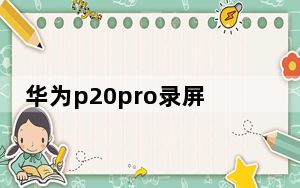 华为p20pro录屏功能怎么恢复_华为p20pro功能