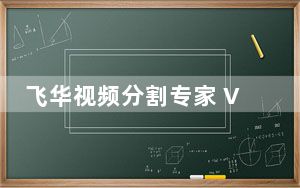 飞华视频分割专家 V10.7 免费版_飞华视频分割专家 V10.7 免费版免费下载