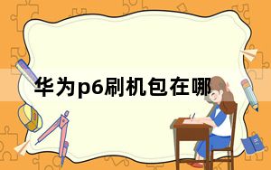 华为p6刷机包在哪_华为p6刷机包
