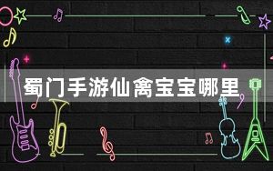 蜀门手游仙禽宝宝哪里抓到_《蜀门》蜀门仙禽宝宝选择攻略