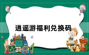 逍遥游福利兑换码_《醉逍遥》福利卡领取攻略