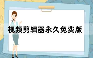 视频剪辑器永久免费版 V1.0 绿色版_视频剪辑器永久免费版 V1.0 绿色版免费下载