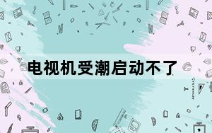 电视机受潮启动不了_电视机受潮怎么办