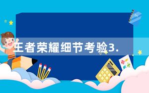 王者荣耀细节考验3.6、3.7、3.8答案一览_王者荣耀细节考验答案大全 快吧手游