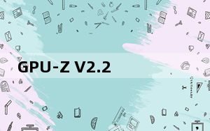 GPU-Z V2.2.0 汉化版_GPU-Z V2.2.0 汉化版免费下载
