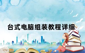 台式电脑组装教程详细_台式电脑组装教程