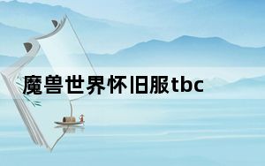 魔兽世界怀旧服tbc几点开_魔兽世界怀旧服tbc开启时间