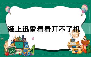 装上迅雷看看开不了机了_迅雷看看打不开