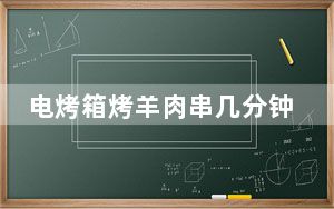 电烤箱烤羊肉串几分钟_电烤箱烤羊肉串
