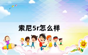 索尼5r怎么样_索尼5r