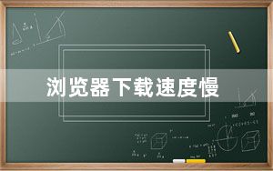 浏览器下载速度慢_速度快的浏览器