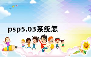 psp5.03系统怎么升级_psp5 03