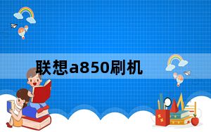 联想a850刷机_联想a850怎么在及手机里刷机