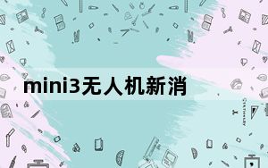 mini3无人机新消息_mini3