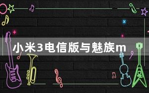 小米3电信版与魅族mx3哪个好_小米3魅族mx3哪个好