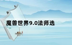 魔兽世界9.0法师选择什么盟约_魔兽世界9.0法师选择盟约详情