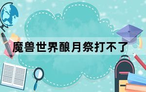 魔兽世界酿月祭打不了_《魔兽世界》酿月祭
