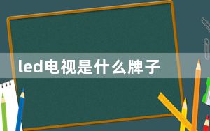 led电视是什么牌子_led电视是什么意思