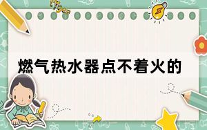 燃气热水器点不着火的原因_燃气热水器点不着火