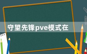 守望先锋pve模式在哪里_守望先锋pve模式位置
