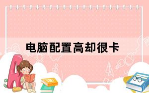 电脑配置高却很卡_电脑为什么这么卡