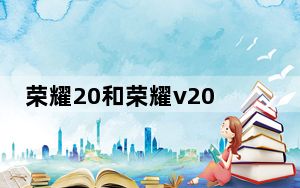 荣耀20和荣耀v20对比测评_荣耀20和荣耀v20对比