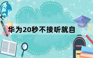 华为20秒不接听就自动挂断_华为20mate