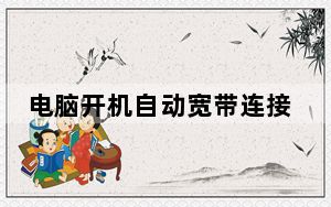 电脑开机自动宽带连接_怎么设置宽带开机自动连接