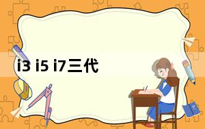 i3 i5 i7三代性能差距_i3 i5 i7 区别