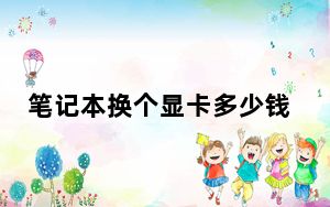 笔记本换个显卡多少钱_笔记本显卡可以换吗