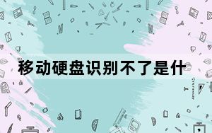 移动硬盘识别不了是什么原因_移动硬盘识别不了