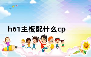 h61主板配什么cpu_h61主板