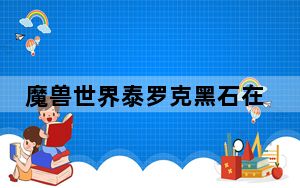 魔兽世界泰罗克黑石在哪_魔兽世界泰罗克黑石位置