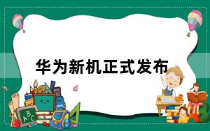 华为新机正式发布_华为新机