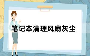笔记本清理风扇灰尘_笔记本清理