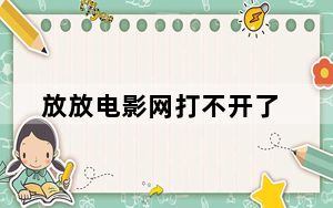 放放电影网打不开了_放放电影怎么打不开