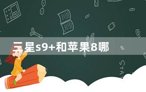 三星s9+和苹果8哪个好_三星和苹果哪个好