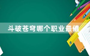 斗破苍穹哪个职业最值得玩_《斗破苍穹》斗破苍穹什么职业厉害解析攻略