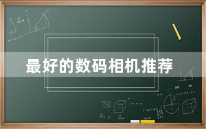 最好的数码相机推荐_最好的数码相机