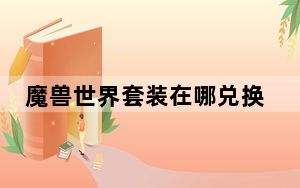 魔兽世界套装在哪兑换_魔兽世界套装兑换位置大全