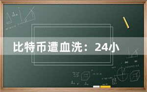 比特币遭血洗：24小时跌49.6%_24小时内36万人爆仓_比特币大跌
