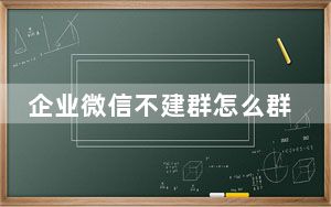 企业微信不建群怎么群发消息_微信不建群怎么群发消息