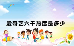 爱奇艺六千热度是多少播放量_爱奇艺1热度等于多少播放量