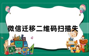 微信迁移二维码扫描失败怎么弄_微信迁移二维码扫描失败