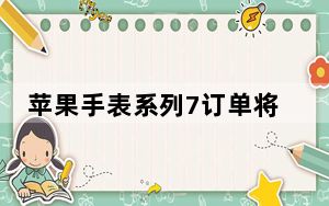 苹果手表系列7订单将于10月15日到货前发货
