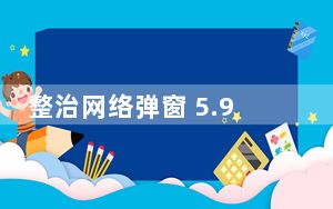 整治网络弹窗 5.9亿中国网民发来贺电