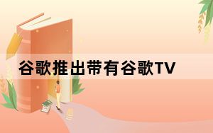 谷歌推出带有谷歌TV Nest Audio扬声器的Chromecast