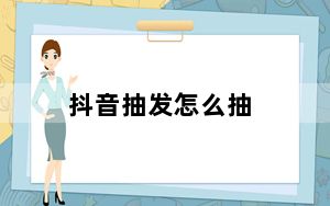 抖音抽发怎么抽_抖音怎样抽发