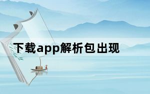 下载app解析包出现问题怎样解决_下载时出现解析包出现问题怎么办