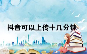 抖音可以上传十几分钟的作品吗_抖音怎么上传1分钟以上的视频